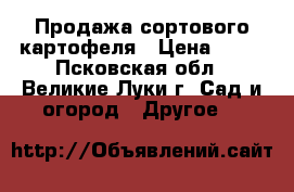 Продажа сортового картофеля › Цена ­ 10 - Псковская обл., Великие Луки г. Сад и огород » Другое   